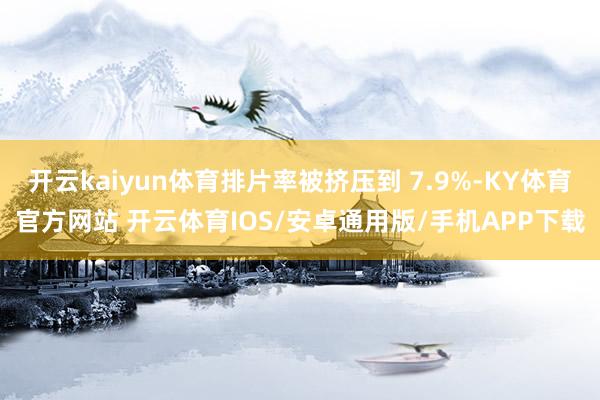 开云kaiyun体育排片率被挤压到 7.9%-KY体育官方网站 开云体育IOS/安卓通用版/手机APP下载