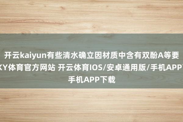 开云kaiyun有些清水确立因材质中含有双酚A等要素-KY体育官方网站 开云体育IOS/安卓通用版/手机APP下载