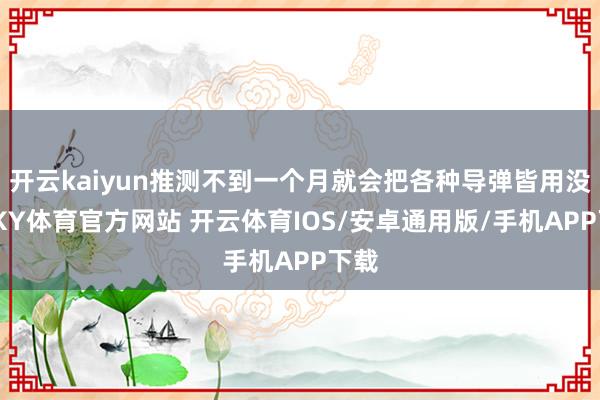 开云kaiyun推测不到一个月就会把各种导弹皆用没了-KY体育官方网站 开云体育IOS/安卓通用版/手机APP下载