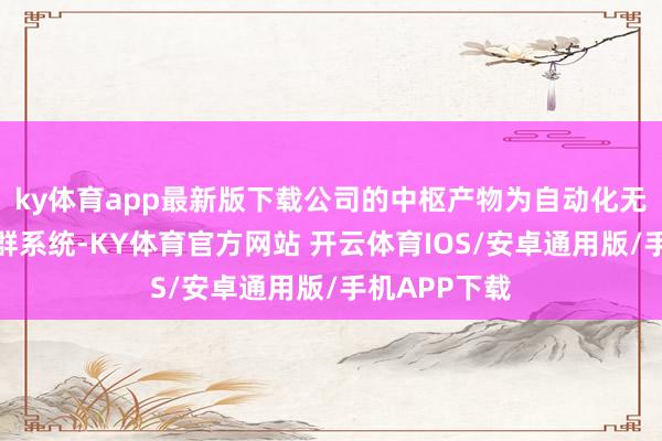 ky体育app最新版下载公司的中枢产物为自动化无东谈主机集群系统-KY体育官方网站 开云体育IOS/安卓通用版/手机APP下载