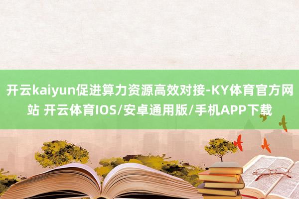 开云kaiyun促进算力资源高效对接-KY体育官方网站 开云体育IOS/安卓通用版/手机APP下载