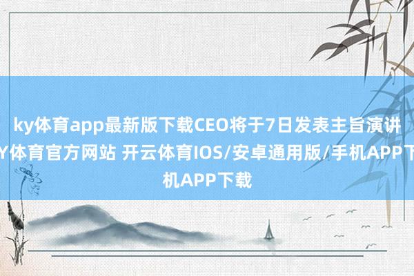 ky体育app最新版下载CEO将于7日发表主旨演讲-KY体育官方网站 开云体育IOS/安卓通用版/手机APP下载