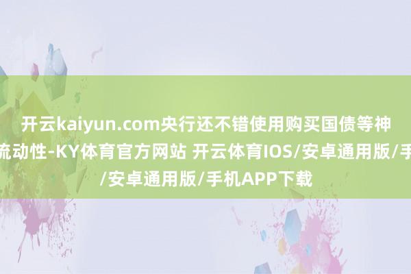 开云kaiyun.com央行还不错使用购买国债等神色投放永恒流动性-KY体育官方网站 开云体育IOS/安卓通用版/手机APP下载