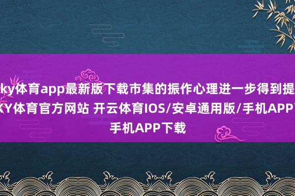 ky体育app最新版下载市集的振作心理进一步得到提振-KY体育官方网站 开云体育IOS/安卓通用版/手机APP下载