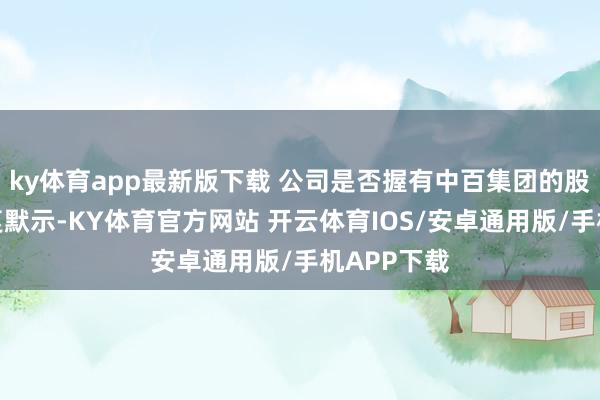 ky体育app最新版下载 公司是否握有中百集团的股份公司回复默示-KY体育官方网站 开云体育IOS/安卓通用版/手机APP下载