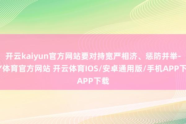 开云kaiyun官方网站要对持宽严相济、惩防并举-KY体育官方网站 开云体育IOS/安卓通用版/手机APP下载