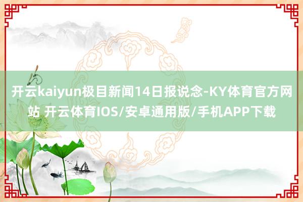 开云kaiyun极目新闻14日报说念-KY体育官方网站 开云体育IOS/安卓通用版/手机APP下载