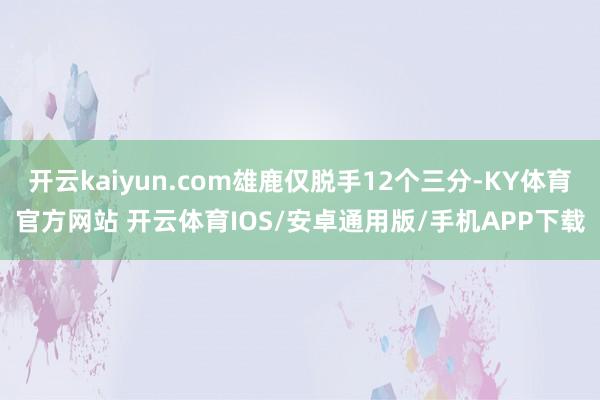 开云kaiyun.com雄鹿仅脱手12个三分-KY体育官方网站 开云体育IOS/安卓通用版/手机APP下载