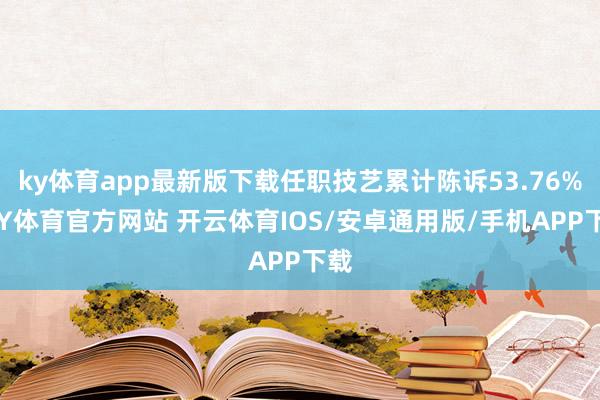 ky体育app最新版下载任职技艺累计陈诉53.76%-KY体育官方网站 开云体育IOS/安卓通用版/手机APP下载