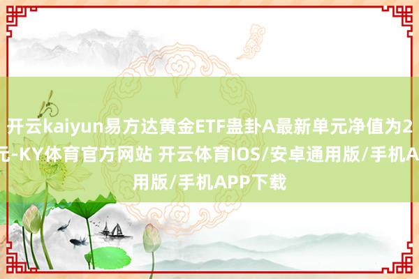 开云kaiyun易方达黄金ETF蛊卦A最新单元净值为2.1296元-KY体育官方网站 开云体育IOS/安卓通用版/手机APP下载