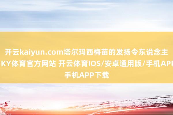 开云kaiyun.com塔尔玛西梅苗的发扬令东说念主珍爱-KY体育官方网站 开云体育IOS/安卓通用版/手机APP下载