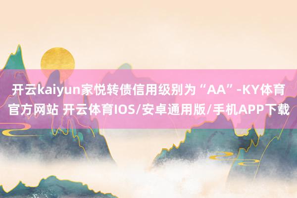 开云kaiyun家悦转债信用级别为“AA”-KY体育官方网站 开云体育IOS/安卓通用版/手机APP下载