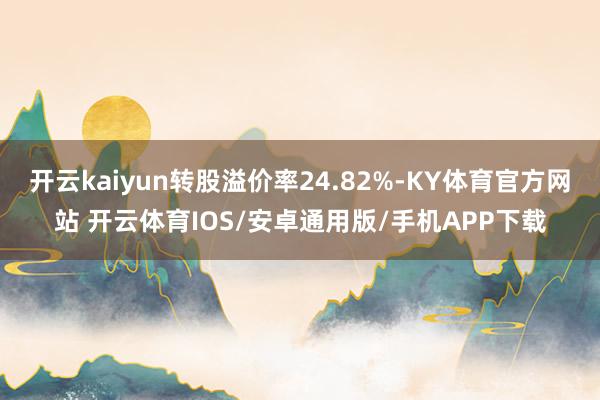开云kaiyun转股溢价率24.82%-KY体育官方网站 开云体育IOS/安卓通用版/手机APP下载