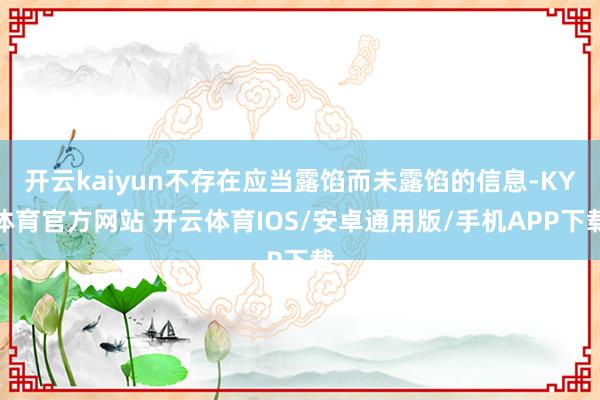 开云kaiyun不存在应当露馅而未露馅的信息-KY体育官方网站 开云体育IOS/安卓通用版/手机APP下载