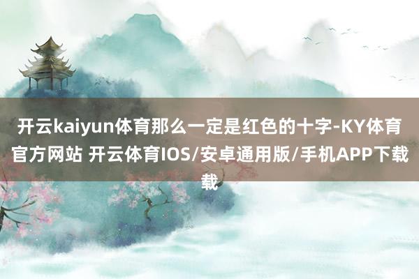 开云kaiyun体育那么一定是红色的十字-KY体育官方网站 开云体育IOS/安卓通用版/手机APP下载