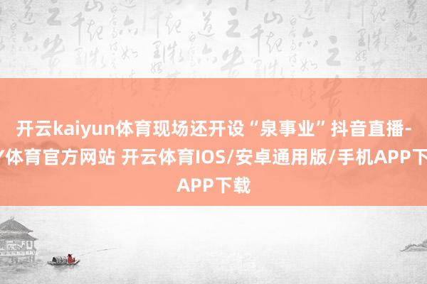 开云kaiyun体育现场还开设“泉事业”抖音直播-KY体育官方网站 开云体育IOS/安卓通用版/手机APP下载