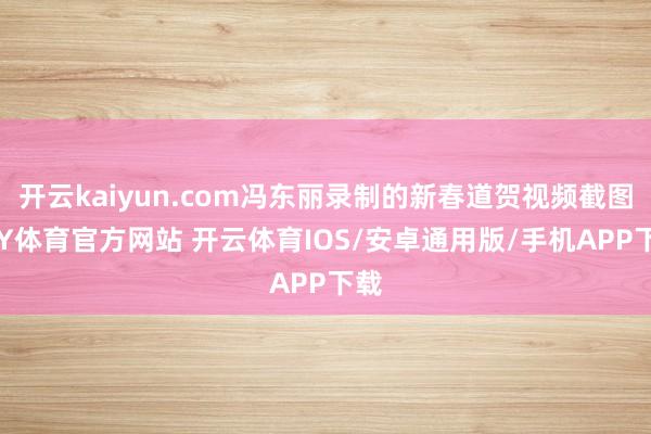 开云kaiyun.com冯东丽录制的新春道贺视频截图-KY体育官方网站 开云体育IOS/安卓通用版/手机APP下载