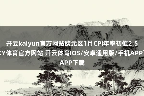 开云kaiyun官方网站欧元区1月CPI年率初值2.5%-KY体育官方网站 开云体育IOS/安卓通用版/手机APP下载