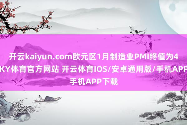 开云kaiyun.com欧元区1月制造业PMI终值为46.6-KY体育官方网站 开云体育IOS/安卓通用版/手机APP下载