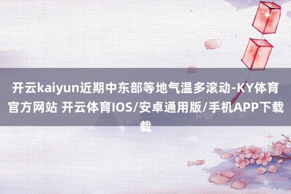 开云kaiyun近期中东部等地气温多滚动-KY体育官方网站 开云体育IOS/安卓通用版/手机APP下载