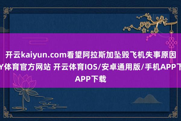 开云kaiyun.com看望阿拉斯加坠毁飞机失事原因-KY体育官方网站 开云体育IOS/安卓通用版/手机APP下载