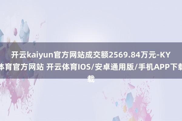 开云kaiyun官方网站成交额2569.84万元-KY体育官方网站 开云体育IOS/安卓通用版/手机APP下载
