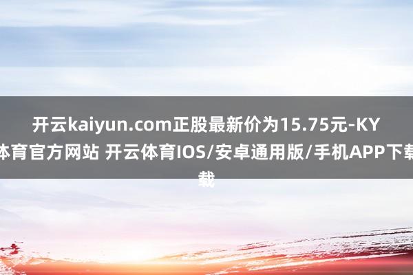 开云kaiyun.com正股最新价为15.75元-KY体育官方网站 开云体育IOS/安卓通用版/手机APP下载