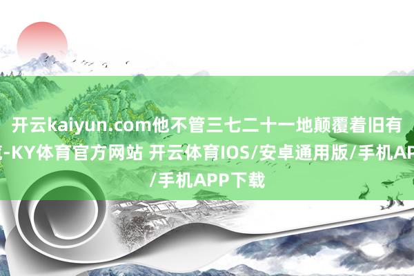 开云kaiyun.com他不管三七二十一地颠覆着旧有的总揽-KY体育官方网站 开云体育IOS/安卓通用版/手机APP下载