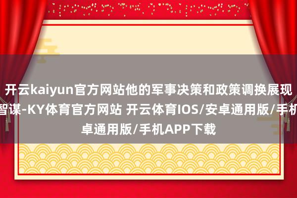 开云kaiyun官方网站他的军事决策和政策调换展现了超卓的智谋-KY体育官方网站 开云体育IOS/安卓通用版/手机APP下载