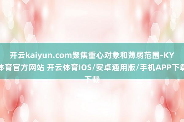 开云kaiyun.com聚焦重心对象和薄弱范围-KY体育官方网站 开云体育IOS/安卓通用版/手机APP下载