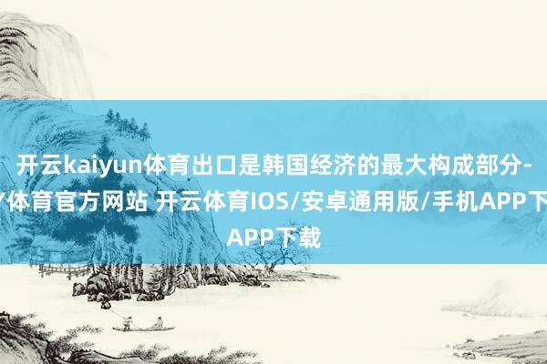 开云kaiyun体育出口是韩国经济的最大构成部分-KY体育官方网站 开云体育IOS/安卓通用版/手机APP下载