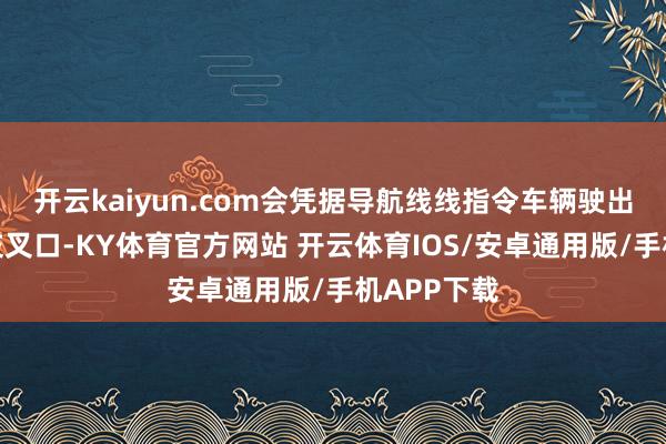 开云kaiyun.com会凭据导航线线指令车辆驶出匝说念和交叉口-KY体育官方网站 开云体育IOS/安卓通用版/手机APP下载