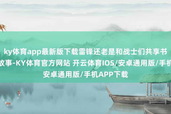 ky体育app最新版下载雷锋还老是和战士们共享书中的话和故事-KY体育官方网站 开云体育IOS/安卓通用版/手机APP下载