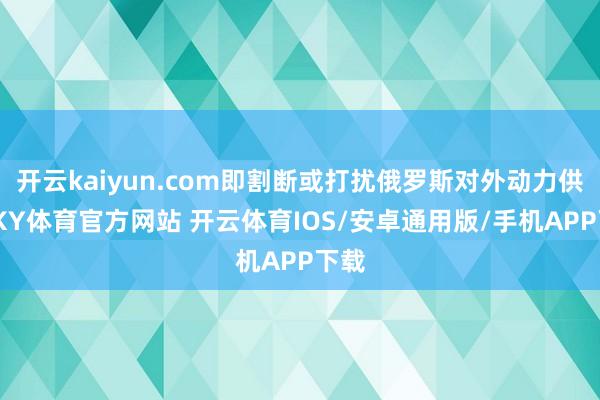 开云kaiyun.com即割断或打扰俄罗斯对外动力供应-KY体育官方网站 开云体育IOS/安卓通用版/手机APP下载