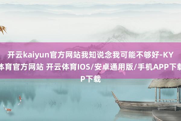 开云kaiyun官方网站我知说念我可能不够好-KY体育官方网站 开云体育IOS/安卓通用版/手机APP下载