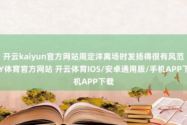 开云kaiyun官方网站周定洋离场时发扬得很有风范-KY体育官方网站 开云体育IOS/安卓通用版/手机APP下载