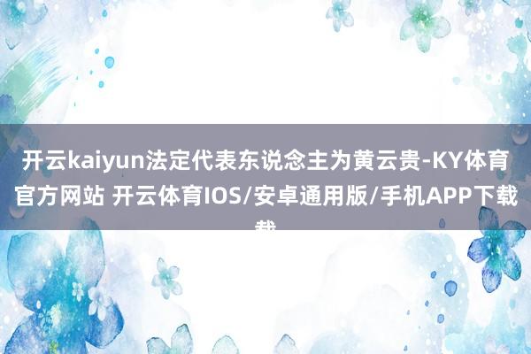 开云kaiyun法定代表东说念主为黄云贵-KY体育官方网站 开云体育IOS/安卓通用版/手机APP下载