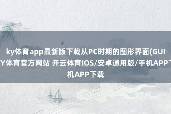 ky体育app最新版下载从PC时期的图形界面(GUI)-KY体育官方网站 开云体育IOS/安卓通用版/手机APP下载