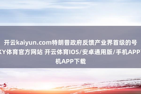 开云kaiyun.com特朗普政府反馈产业界首级的号令-KY体育官方网站 开云体育IOS/安卓通用版/手机APP下载