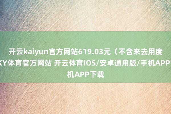 开云kaiyun官方网站619.03元（不含来去用度）-KY体育官方网站 开云体育IOS/安卓通用版/手机APP下载
