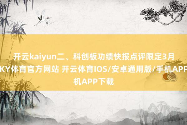 开云kaiyun　　二、科创板功绩快报点评　　限定3月7日-KY体育官方网站 开云体育IOS/安卓通用版/手机APP下载