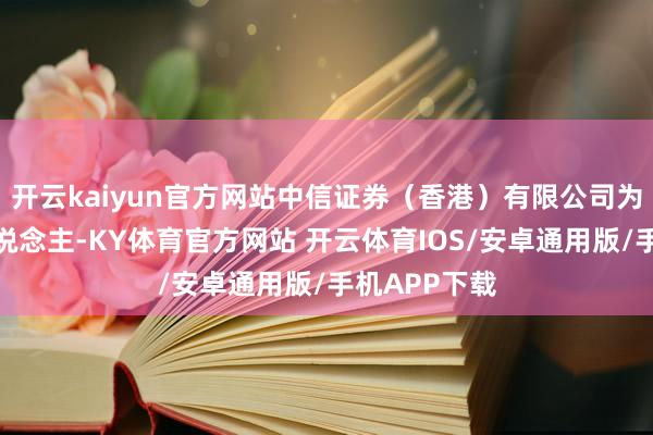 开云kaiyun官方网站中信证券（香港）有限公司为独家保荐东说念主-KY体育官方网站 开云体育IOS/安卓通用版/手机APP下载