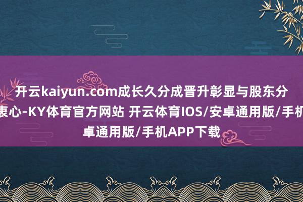 开云kaiyun.com成长久分成晋升彰显与股东分享效率的衷心-KY体育官方网站 开云体育IOS/安卓通用版/手机APP下载