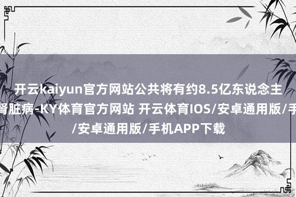 开云kaiyun官方网站公共将有约8.5亿东说念主会患有慢性肾脏病-KY体育官方网站 开云体育IOS/安卓通用版/手机APP下载