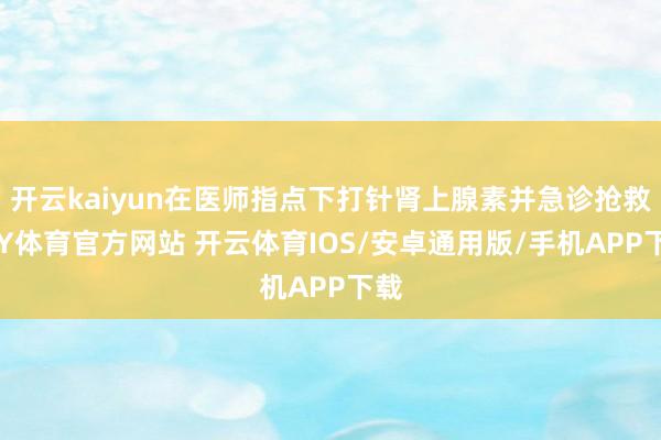 开云kaiyun在医师指点下打针肾上腺素并急诊抢救-KY体育官方网站 开云体育IOS/安卓通用版/手机APP下载