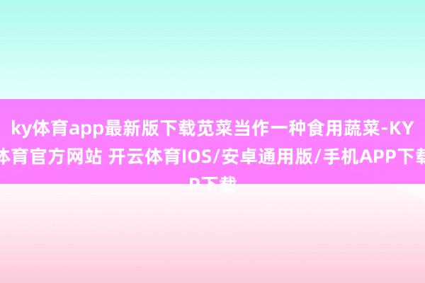 ky体育app最新版下载苋菜当作一种食用蔬菜-KY体育官方网站 开云体育IOS/安卓通用版/手机APP下载