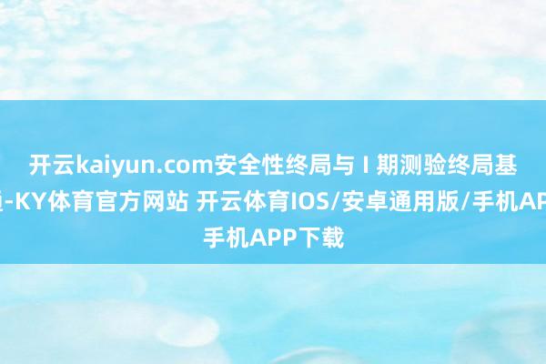 开云kaiyun.com安全性终局与 I 期测验终局基本相通-KY体育官方网站 开云体育IOS/安卓通用版/手机APP下载