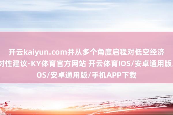 开云kaiyun.com并从多个角度启程对低空经济发展提议了针对性建议-KY体育官方网站 开云体育IOS/安卓通用版/手机APP下载