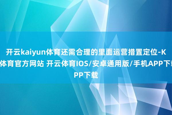 开云kaiyun体育还需合理的里面运营措置定位-KY体育官方网站 开云体育IOS/安卓通用版/手机APP下载