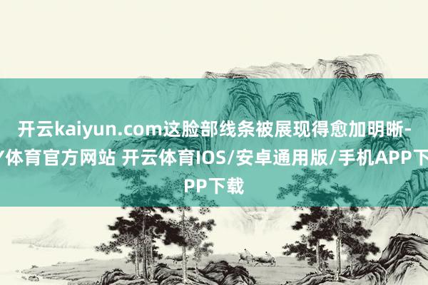 开云kaiyun.com这脸部线条被展现得愈加明晰-KY体育官方网站 开云体育IOS/安卓通用版/手机APP下载